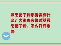 灵芝孢子粉销售需要什么？大别山有机破壁灵芝孢子粉，怎么打开销路