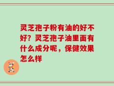 灵芝孢子粉有油的好不好？灵芝孢子油里面有什么成分呢，保健效果怎么样