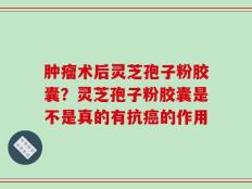 肿瘤术后灵芝孢子粉胶囊？灵芝孢子粉胶囊是不是真的有抗癌的作用