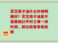 灵芝孢子油什么时候喝最好？灵芝孢子油是不是跟我们平时三餐一样时间，就比较容易吸收呢