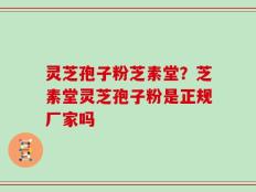 灵芝孢子粉芝素堂？芝素堂灵芝孢子粉是正规厂家吗