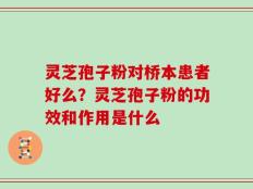 灵芝孢子粉对桥本患者好么？灵芝孢子粉的功效和作用是什么