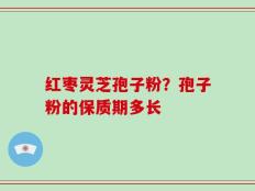 红枣灵芝孢子粉？孢子粉的保质期多长