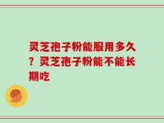 灵芝孢子粉能服用多久？灵芝孢子粉能不能长期吃