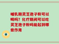 哺乳期灵芝孢子粉可以喝吗？化疗期间可以吃灵芝孢子粉吗能起到哪些作用