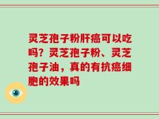 灵芝孢子粉肝癌可以吃吗？灵芝孢子粉、灵芝孢子油，真的有抗癌细胞的效果吗