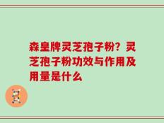 森皇牌灵芝孢子粉？灵芝孢子粉功效与作用及用量是什么