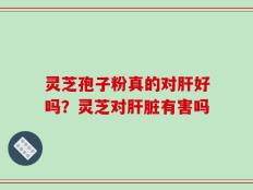 灵芝孢子粉真的对肝好吗？灵芝对肝脏有害吗