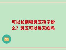 可以长期喝灵芝孢子粉么？灵芝可以每天吃吗