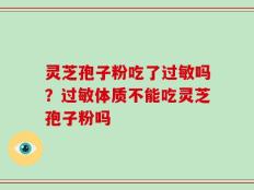 灵芝孢子粉吃了过敏吗？过敏体质不能吃灵芝孢子粉吗