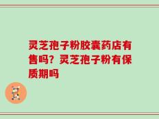 灵芝孢子粉胶囊药店有售吗？灵芝孢子粉有保质期吗