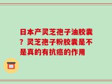 日本产灵芝孢子油胶囊？灵芝孢子粉胶囊是不是真的有抗癌的作用