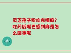 灵芝孢子粉吃完嘴麻？吃药后嘴巴感到麻是怎么回事呢