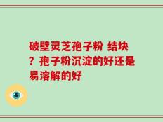破壁灵芝孢子粉 结块？孢子粉沉淀的好还是易溶解的好