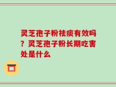 灵芝孢子粉祛痰有效吗？灵芝孢子粉长期吃害处是什么