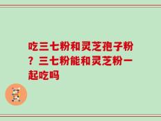 吃三七粉和灵芝孢子粉？三七粉能和灵芝粉一起吃吗