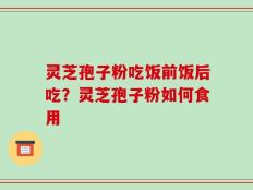 灵芝孢子粉吃饭前饭后吃？灵芝孢子粉如何食用