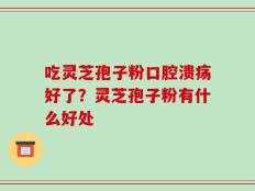 吃灵芝孢子粉口腔溃疡好了？灵芝孢子粉有什么好处