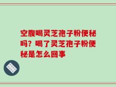 空腹喝灵芝孢子粉便秘吗？喝了灵芝孢子粉便秘是怎么回事