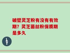 破壁灵芝粉有没有有效期？灵芝菌丝粉保质期是多久