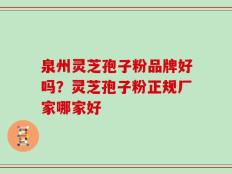 泉州灵芝孢子粉品牌好吗？灵芝孢子粉正规厂家哪家好