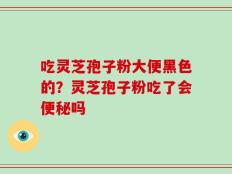 吃灵芝孢子粉大便黑色的？灵芝孢子粉吃了会便秘吗