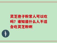 灵芝孢子粉常人可以吃吗？谁知道什么人不适合吃灵芝粉啊