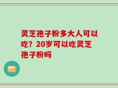 灵芝孢子粉多大人可以吃？20岁可以吃灵芝孢子粉吗