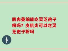 肌肉萎缩能吃灵芝孢子粉吗？皮肌炎可以吃灵芝孢子粉吗