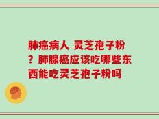 肺癌病人 灵芝孢子粉？肺腺癌应该吃哪些东西能吃灵芝孢子粉吗