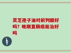 灵芝孢子油对前列腺好吗？晚期直肠癌能治好吗
