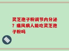 灵芝孢子粉调节内分泌？痛风病人能吃灵芝孢子粉吗