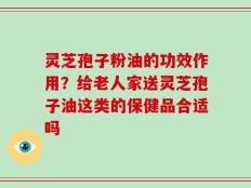 灵芝孢子粉油的功效作用？给老人家送灵芝孢子油这类的保健品合适吗