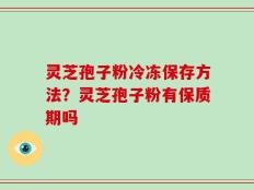 灵芝孢子粉冷冻保存方法？灵芝孢子粉有保质期吗