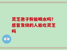 灵芝孢子粉能喝水吗？感冒发烧的人能吃灵芝吗