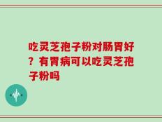 吃灵芝孢子粉对肠胃好？有胃病可以吃灵芝孢子粉吗