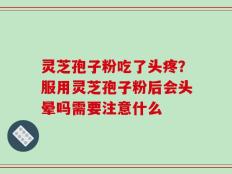 灵芝孢子粉吃了头疼？服用灵芝孢子粉后会头晕吗需要注意什么