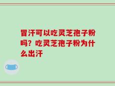 冒汗可以吃灵芝孢子粉吗？吃灵芝孢子粉为什么出汗