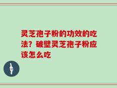 灵芝孢子粉的功效的吃法？破壁灵芝孢子粉应该怎么吃