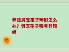 养殖灵芝孢子畸形怎么办？灵芝孢子粉有养殖吗