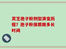 灵芝孢子粉剂型演变历程？孢子粉保质期多长时间