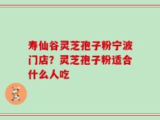 寿仙谷灵芝孢子粉宁波门店？灵芝孢子粉适合什么人吃