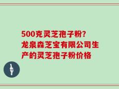 500克灵芝孢子粉？龙泉森芝宝有限公司生产的灵芝孢子粉价格
