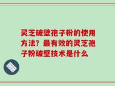 灵芝破壁孢子粉的使用方法？最有效的灵芝孢子粉破壁技术是什么