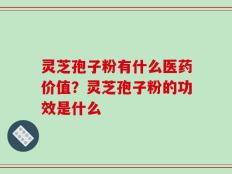 灵芝孢子粉有什么医药价值？灵芝孢子粉的功效是什么