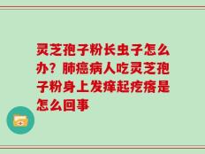 灵芝孢子粉长虫子怎么办？肺癌病人吃灵芝孢子粉身上发痒起疙瘩是怎么回事