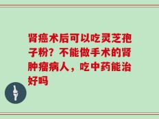 肾癌术后可以吃灵芝孢子粉？不能做手术的肾肿瘤病人，吃中药能治好吗