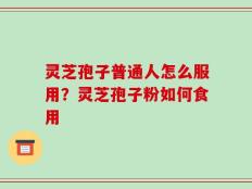 灵芝孢子普通人怎么服用？灵芝孢子粉如何食用
