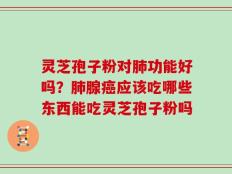 灵芝孢子粉对肺功能好吗？肺腺癌应该吃哪些东西能吃灵芝孢子粉吗