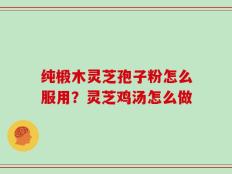 纯椴木灵芝孢子粉怎么服用？灵芝鸡汤怎么做